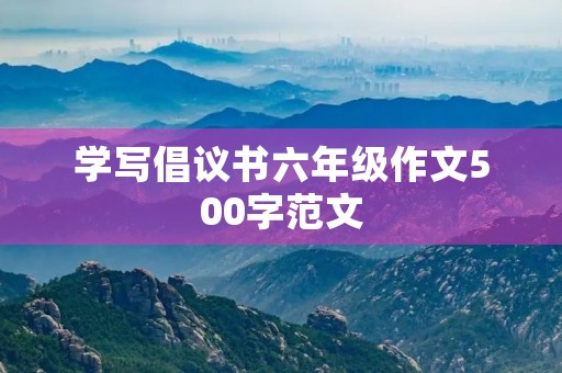 学写倡议书六年级作文500字范文 学写倡议书六年级作文500字范文