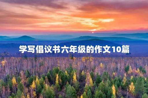 学写倡议书六年级的作文10篇 学写倡议书六年级的作文10篇