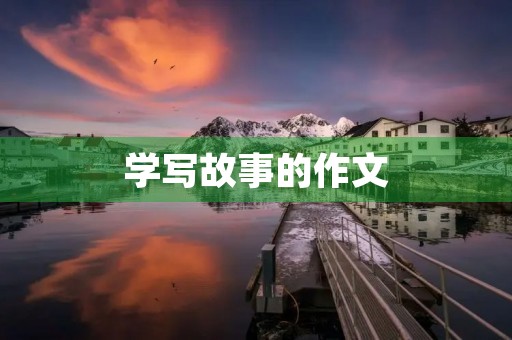 学写故事的作文 学写故事的作文