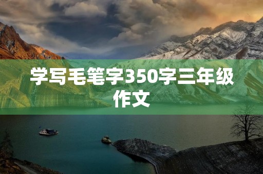 学写毛笔字350字三年级作文 学写毛笔字350字三年级作文