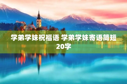 学弟学妹祝福语 学弟学妹寄语简短20字