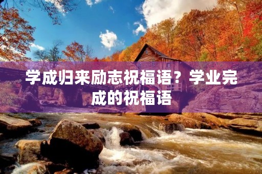 学成归来励志祝福语？学业完成的祝福语