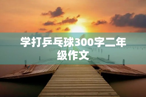 学打乒乓球300字二年级作文
