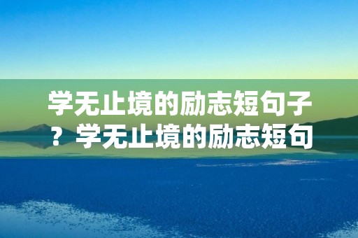 学无止境的励志短句子?学无止境的励志短句子 淬砺 学无止境的励志短句子?学无止境的励志短句子 淬砺