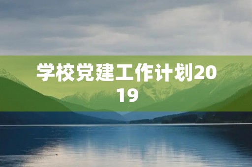 学校党建工作计划2019,学校党建工作方案 学校党建工作计划2019,学校党建工作方案