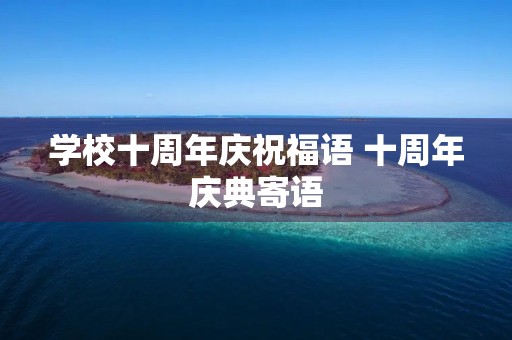 学校十周年庆祝福语 十周年庆典寄语 学校十周年庆祝福语 十周年庆典寄语