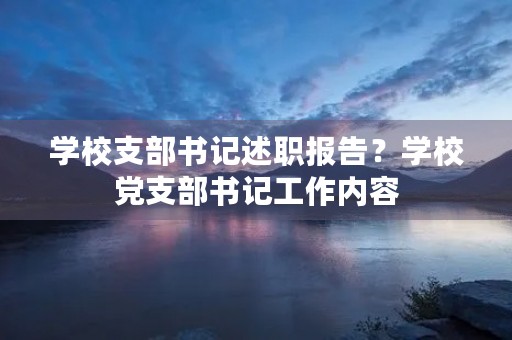 学校支部书记述职报告?学校党支部书记工作内容 学校支部书记述职报告?学校党支部书记工作内容
