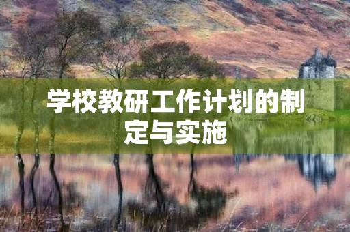 学校教研工作计划的制定与实施 学校教研工作计划的制定与实施