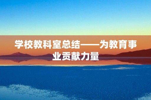 学校教科室总结——为教育事业贡献力量 学校教科室总结——为教育事业贡献力量