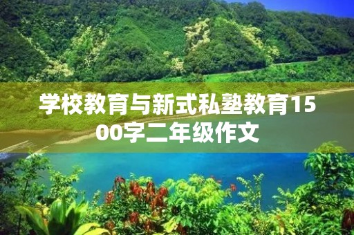 学校教育与新式私塾教育1500字二年级作文