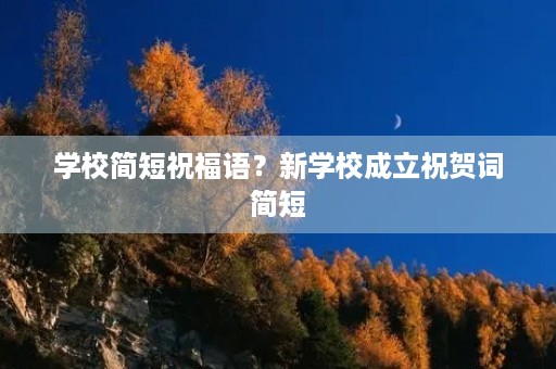 学校简短祝福语？新学校成立祝贺词简短