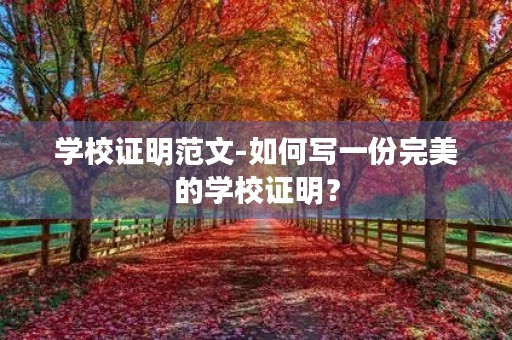学校证明范文-如何写一份完美的学校证明? 学校证明范文-如何写一份完美的学校证明?