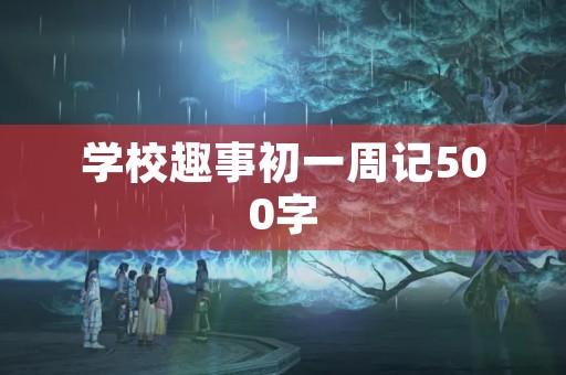 学校趣事初一周记500字 学校趣事初一周记500字