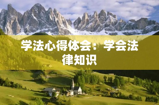 学法心得体会:学会法律知识,做一个遵纪守法的公民 学法心得体会:学会法律知识,做一个遵纪守法的公民