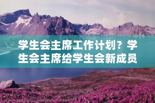 学生会主席工作计划?学生会主席给学生会新成员的讲话 学生会主席工作计划?学生会主席给学生会新成员的讲话