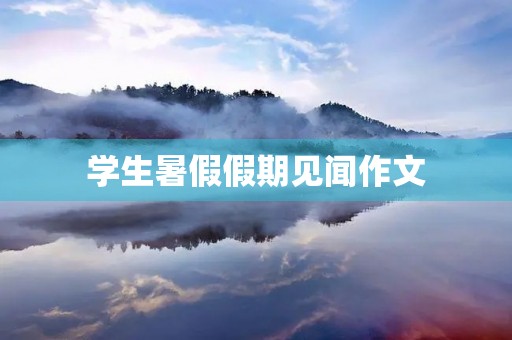 学生暑假假期见闻作文 学生暑假假期见闻作文