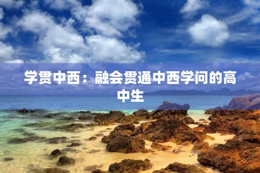 学贯中西:融会贯通中西学问的高中生 学贯中西:融会贯通中西学问的高中生