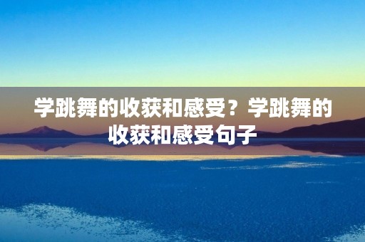 学跳舞的收获和感受?学跳舞的收获和感受句子 学跳舞的收获和感受?学跳舞的收获和感受句子