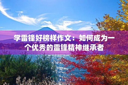 学雷锋好榜样作文:如何成为一个优秀的雷锋精神继承者 学雷锋好榜样作文:如何成为一个优秀的雷锋精神继承者