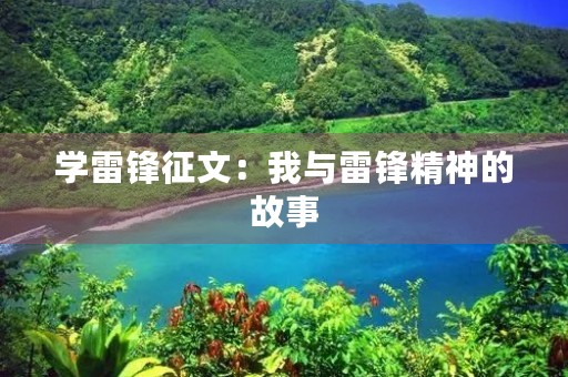 学雷锋征文:我与雷锋精神的故事 学雷锋征文:我与雷锋精神的故事