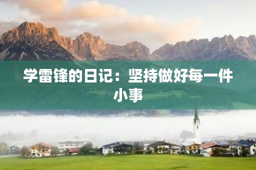 学雷锋的日记:坚持做好每一件小事 学雷锋的日记:坚持做好每一件小事