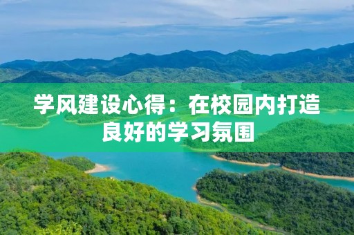 学风建设心得:在校园内打造良好的学习氛围 学风建设心得:在校园内打造良好的学习氛围