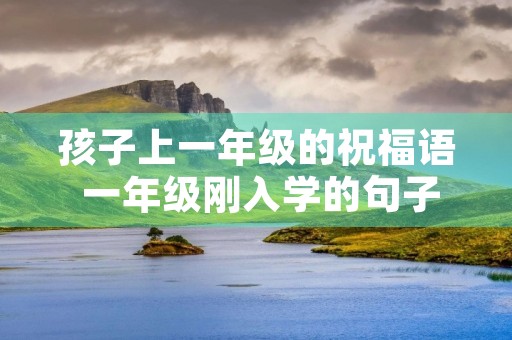 孩子上一年级的祝福语 一年级刚入学的句子