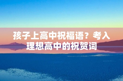 孩子上高中祝福语？考入理想高中的祝贺词