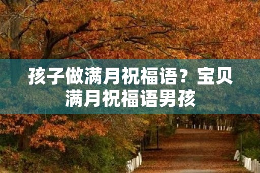 孩子做满月祝福语?宝贝满月祝福语男孩