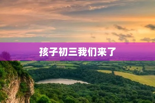 孩子初三我们来了 孩子初三我们来了