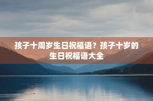 孩子十周岁生日祝福语?孩子十岁的生日祝福语大全