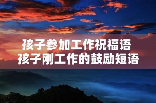 孩子参加工作祝福语 孩子刚工作的鼓励短语