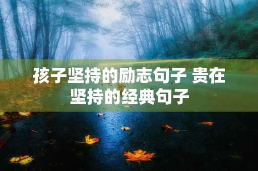 孩子坚持的励志句子 贵在坚持的经典句子 孩子坚持的励志句子 贵在坚持的经典句子