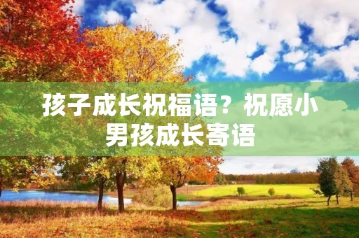 孩子成长祝福语?祝愿小男孩成长寄语