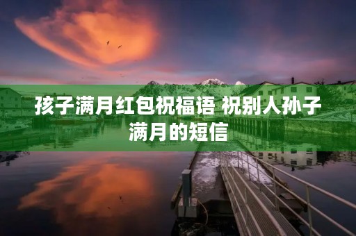 孩子满月红包祝福语 祝别人孙子满月的短信