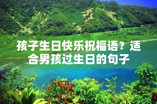 孩子生日快乐祝福语？适合男孩过生日的句子