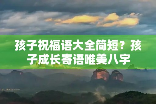 孩子祝福语大全简短？孩子成长寄语唯美八字