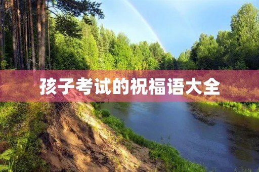 孩子考试的祝福语大全(祝福小孩考得好的祝福语)