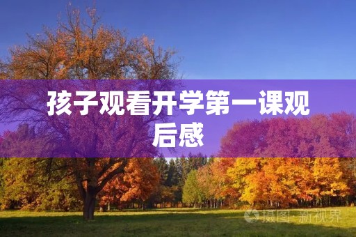 孩子观看开学第一课观后感