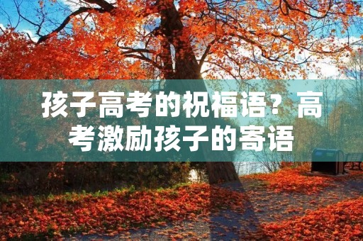 孩子高考的祝福语?高考激励孩子的寄语