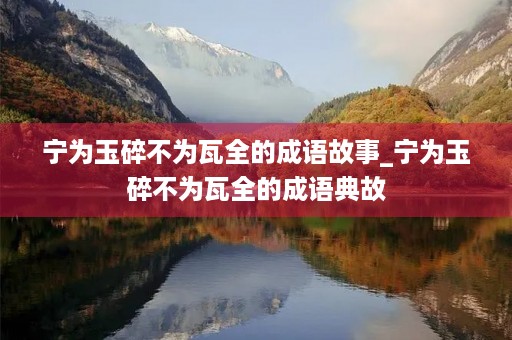 宁为玉碎不为瓦全的成语故事_宁为玉碎不为瓦全的成语典故 宁为玉碎不为瓦全的成语故事_宁为玉碎不为瓦全的成语典故