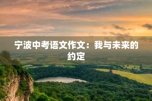 宁波中考语文作文:我与未来的约定 宁波中考语文作文:我与未来的约定