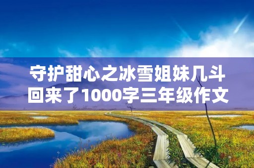 守护甜心之冰雪姐妹几斗回来了1000字三年级作文
