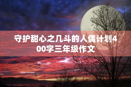 守护甜心之几斗的人偶计划400字三年级作文 守护甜心之几斗的人偶计划400字三年级作文