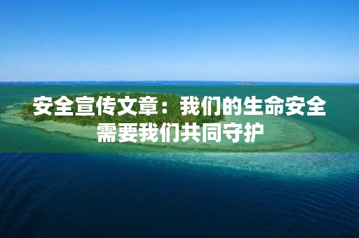 安全宣传文章:我们的生命安全需要我们共同守护 安全宣传文章:我们的生命安全需要我们共同守护