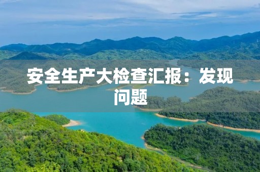 安全生产大检查汇报：发现问题，加强管理，保障生产