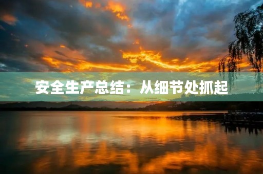 安全生产总结:从细节处抓起,建立完善的安全生产管理体系