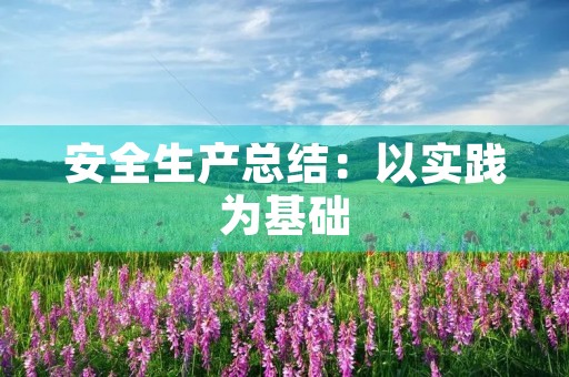 安全生产总结：以实践为基础，以责任为保障，以创新为动力
