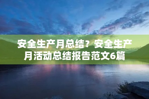 安全生产月总结？安全生产月活动总结报告范文6篇