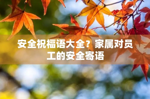 安全祝福语大全?家属对员工的安全寄语